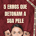 Cuidado! Erros que detonam a pele